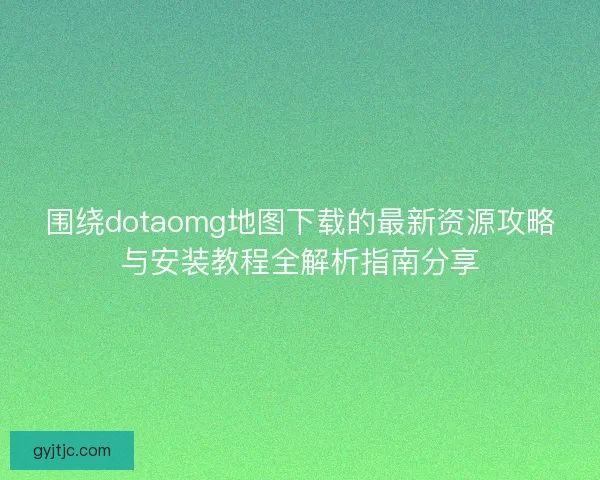围绕dotaomg地图下载的最新资源攻略与安装教程全解析指南分享