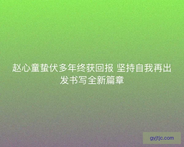 赵心童蛰伏多年终获回报 坚持自我再出发书写全新篇章