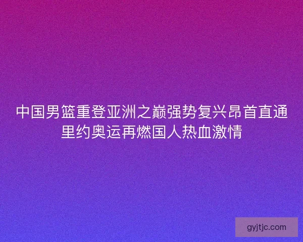 中国男篮重登亚洲之巅强势复兴昂首直通里约奥运再燃国人热血激情