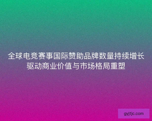 全球电竞赛事国际赞助品牌数量持续增长驱动商业价值与市场格局重塑
