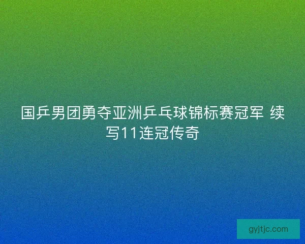 国乒男团勇夺亚洲乒乓球锦标赛冠军 续写11连冠传奇