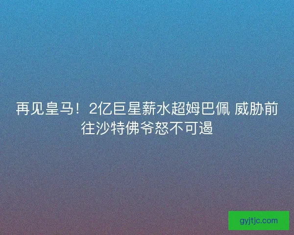 再见皇马！2亿巨星薪水超姆巴佩 威胁前往沙特佛爷怒不可遏