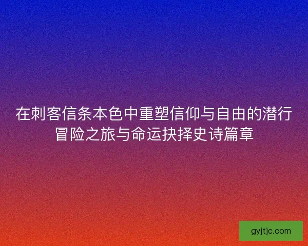 在刺客信条本色中重塑信仰与自由的潜行冒险之旅与命运抉择史诗篇章