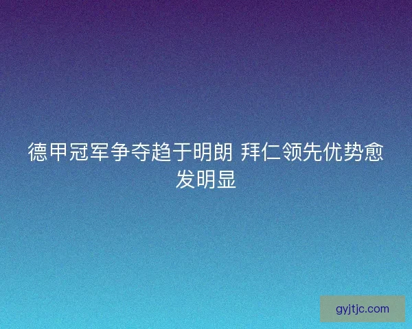 德甲冠军争夺趋于明朗 拜仁领先优势愈发明显